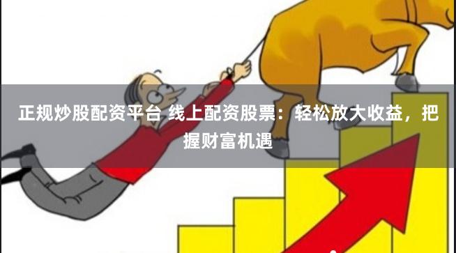 正规炒股配资平台 线上配资股票：轻松放大收益，把握财富机遇