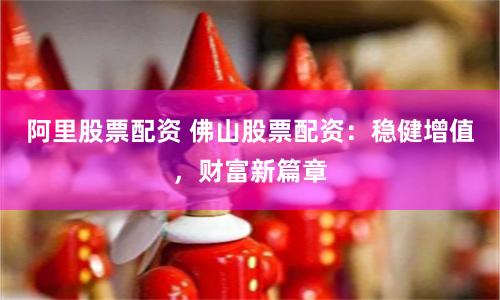 阿里股票配资 佛山股票配资：稳健增值，财富新篇章