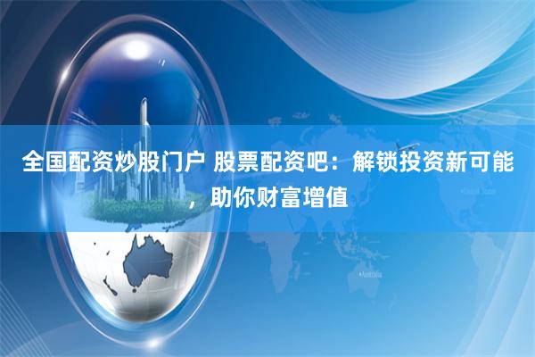全国配资炒股门户 股票配资吧：解锁投资新可能，助你财富增值