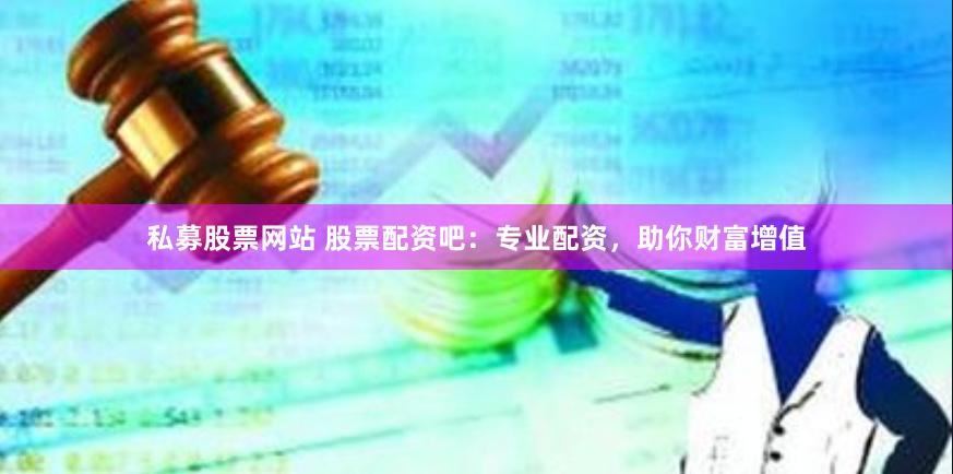 私募股票网站 股票配资吧：专业配资，助你财富增值