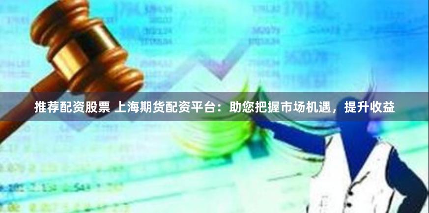 推荐配资股票 上海期货配资平台：助您把握市场机遇，提升收益