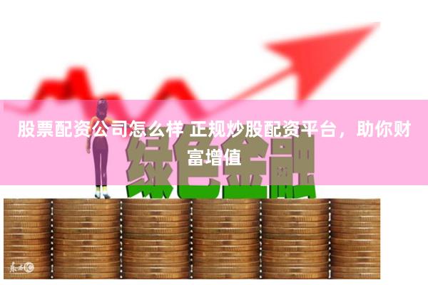 股票配资公司怎么样 正规炒股配资平台，助你财富增值