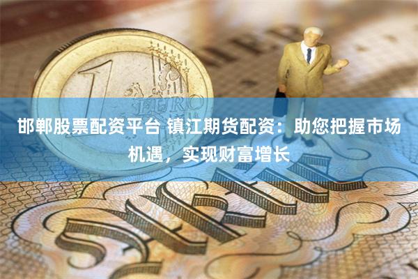 邯郸股票配资平台 镇江期货配资：助您把握市场机遇，实现财富增长