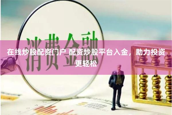 在线炒股配资门户 配资炒股平台入金，助力投资更轻松