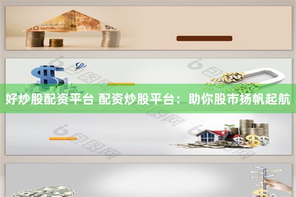 好炒股配资平台 配资炒股平台：助你股市扬帆起航