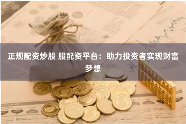 正规配资炒股 股配资平台：助力投资者实现财富梦想