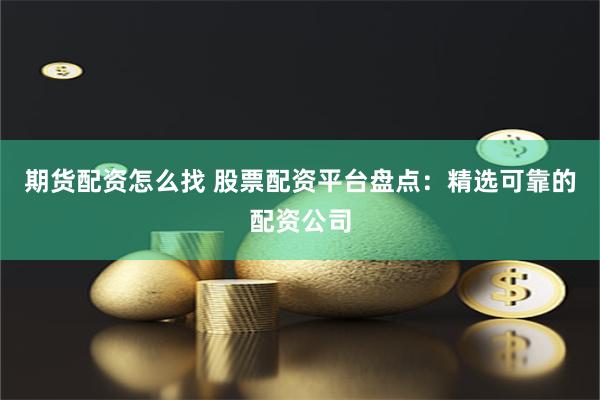 期货配资怎么找 股票配资平台盘点：精选可靠的配资公司