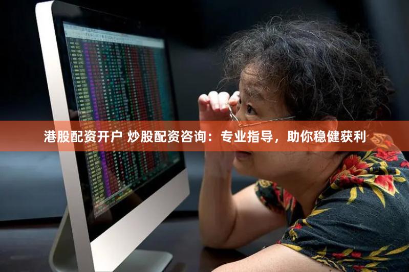 港股配资开户 炒股配资咨询：专业指导，助你稳健获利