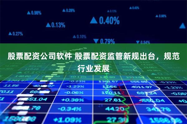 股票配资公司软件 股票配资监管新规出台，规范行业发展