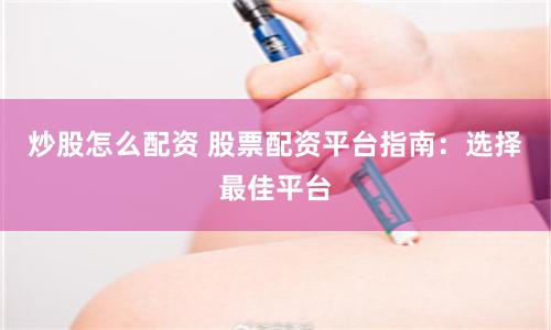 炒股怎么配资 股票配资平台指南：选择最佳平台