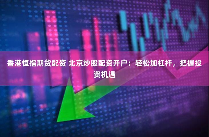 香港恒指期货配资 北京炒股配资开户：轻松加杠杆，把握投资机遇