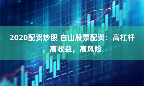 2020配资炒股 白山股票配资：高杠杆，高收益，高风险