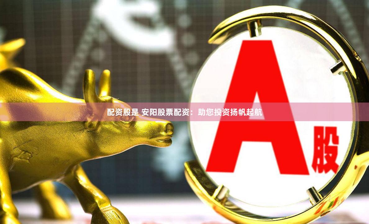 配资股是 安阳股票配资：助您投资扬帆起航