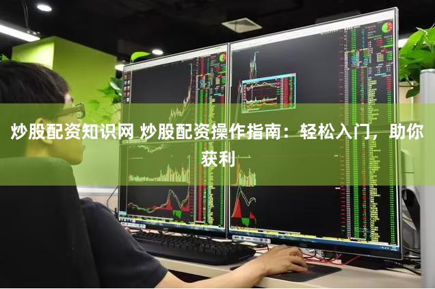 炒股配资知识网 炒股配资操作指南：轻松入门，助你获利