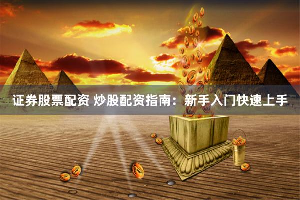 证券股票配资 炒股配资指南：新手入门快速上手