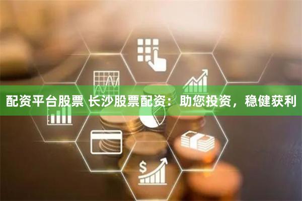 配资平台股票 长沙股票配资：助您投资，稳健获利