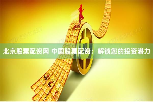 北京股票配资网 中国股票配资：解锁您的投资潜力