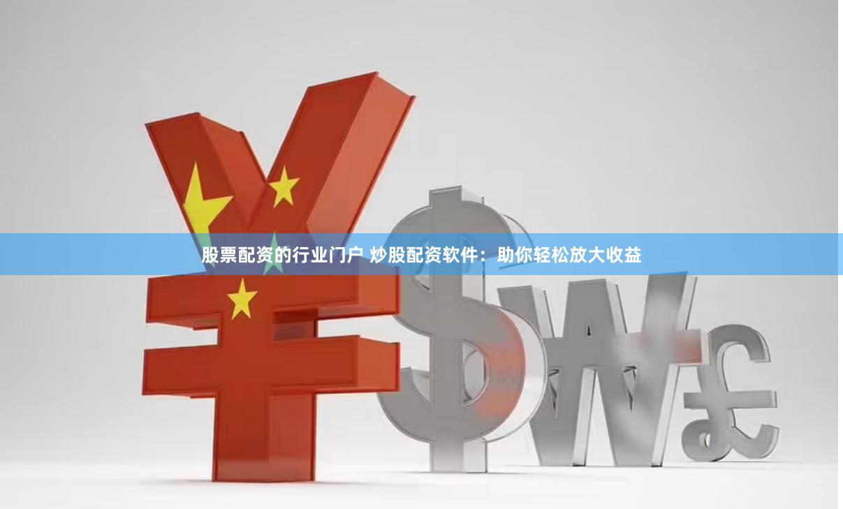 股票配资的行业门户 炒股配资软件：助你轻松放大收益
