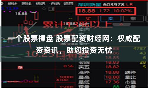 一个股票操盘 股票配资财经网：权威配资资讯，助您投资无忧