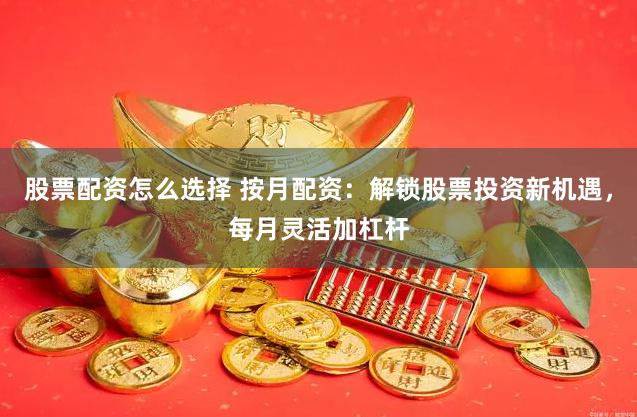 股票配资怎么选择 按月配资：解锁股票投资新机遇，每月灵活加杠杆