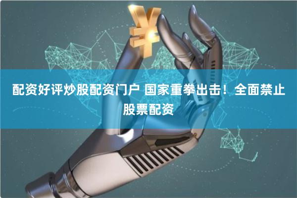 配资好评炒股配资门户 国家重拳出击！全面禁止股票配资