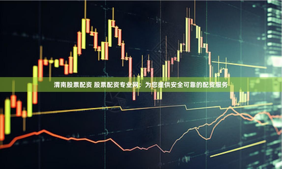 渭南股票配资 股票配资专业网：为您提供安全可靠的配资服务