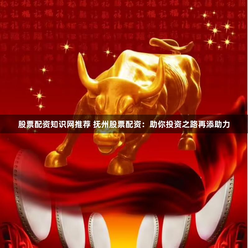 股票配资知识网推荐 抚州股票配资：助你投资之路再添助力