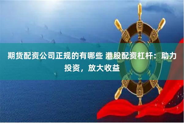 期货配资公司正规的有哪些 港股配资杠杆：助力投资，放大收益