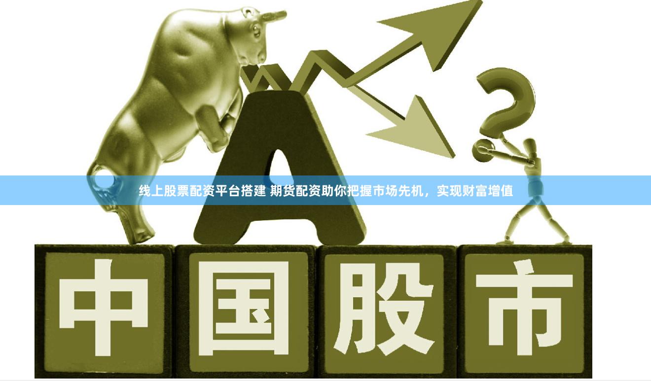 线上股票配资平台搭建 期货配资助你把握市场先机，实现财富增值