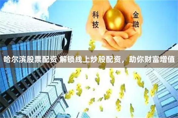哈尔滨股票配资 解锁线上炒股配资，助你财富增值