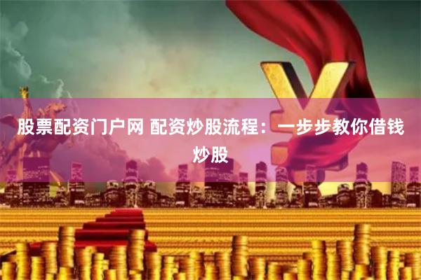 股票配资门户网 配资炒股流程：一步步教你借钱炒股
