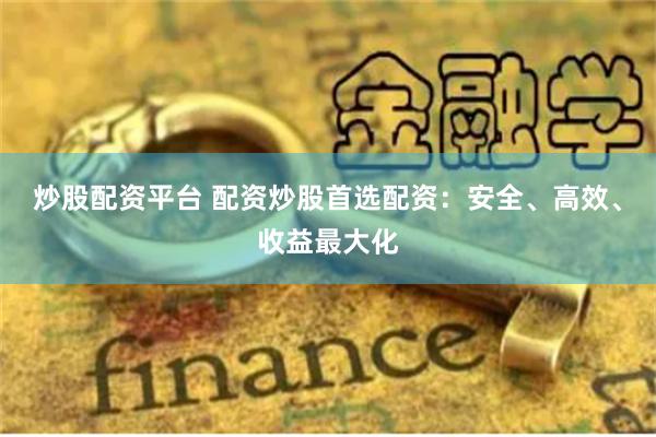 炒股配资平台 配资炒股首选配资：安全、高效、收益最大化