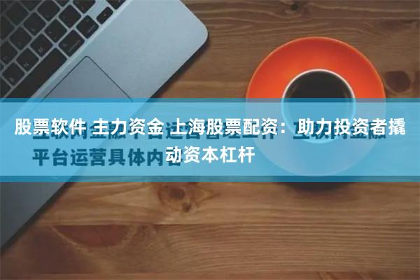股票软件 主力资金 上海股票配资：助力投资者撬动资本杠杆
