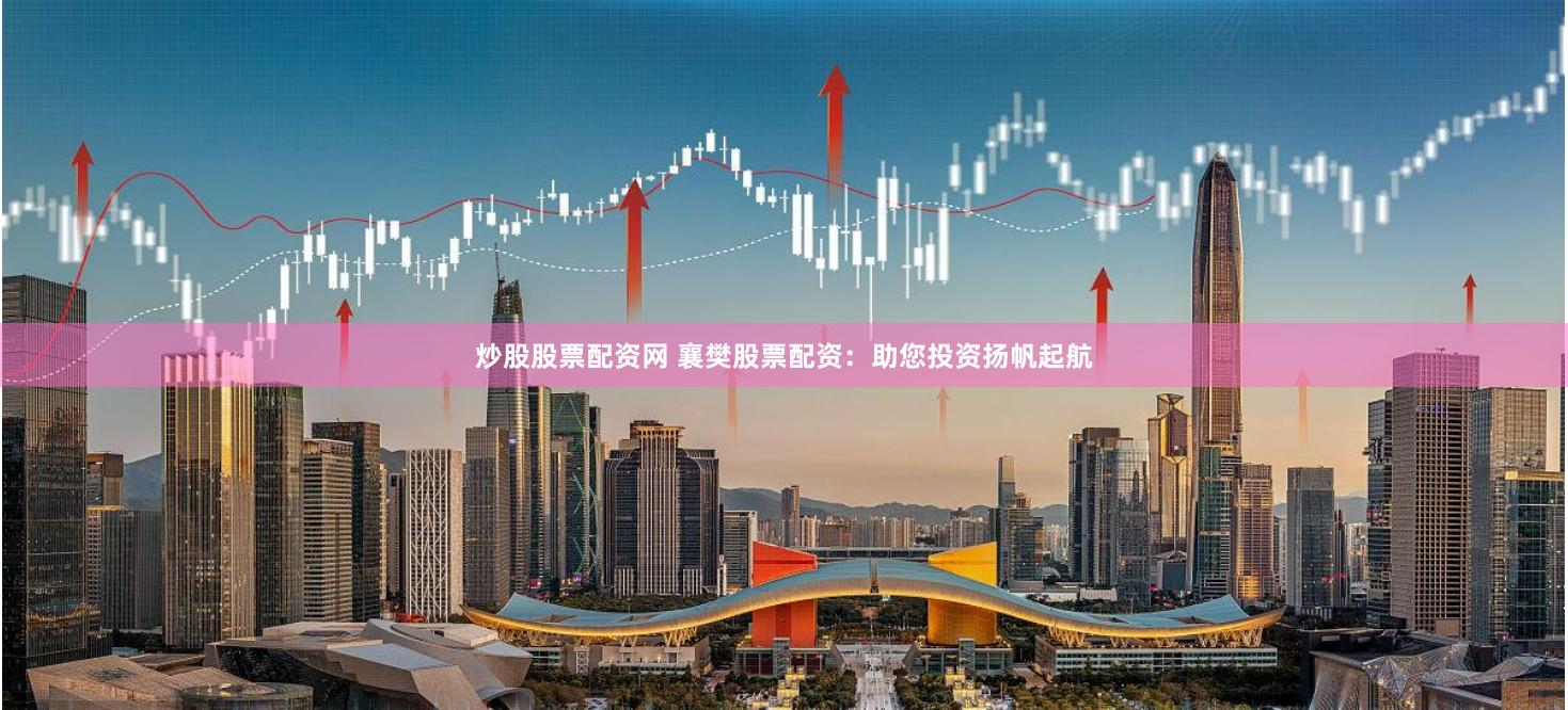 炒股股票配资网 襄樊股票配资：助您投资扬帆起航