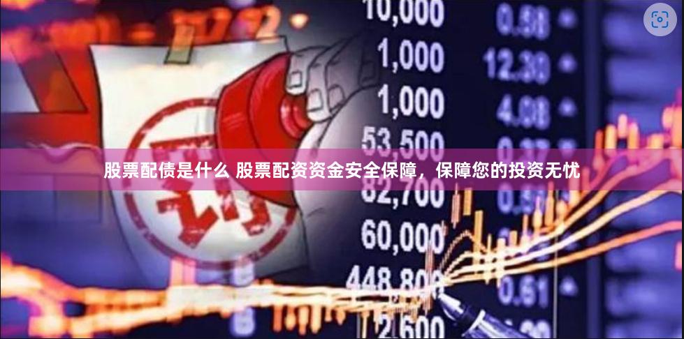 股票配债是什么 股票配资资金安全保障,保障您的投资无忧