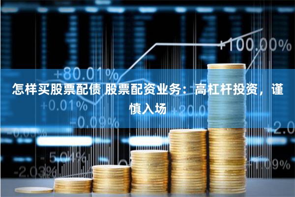 怎样买股票配债 股票配资业务:高杠杆投资,谨慎入场