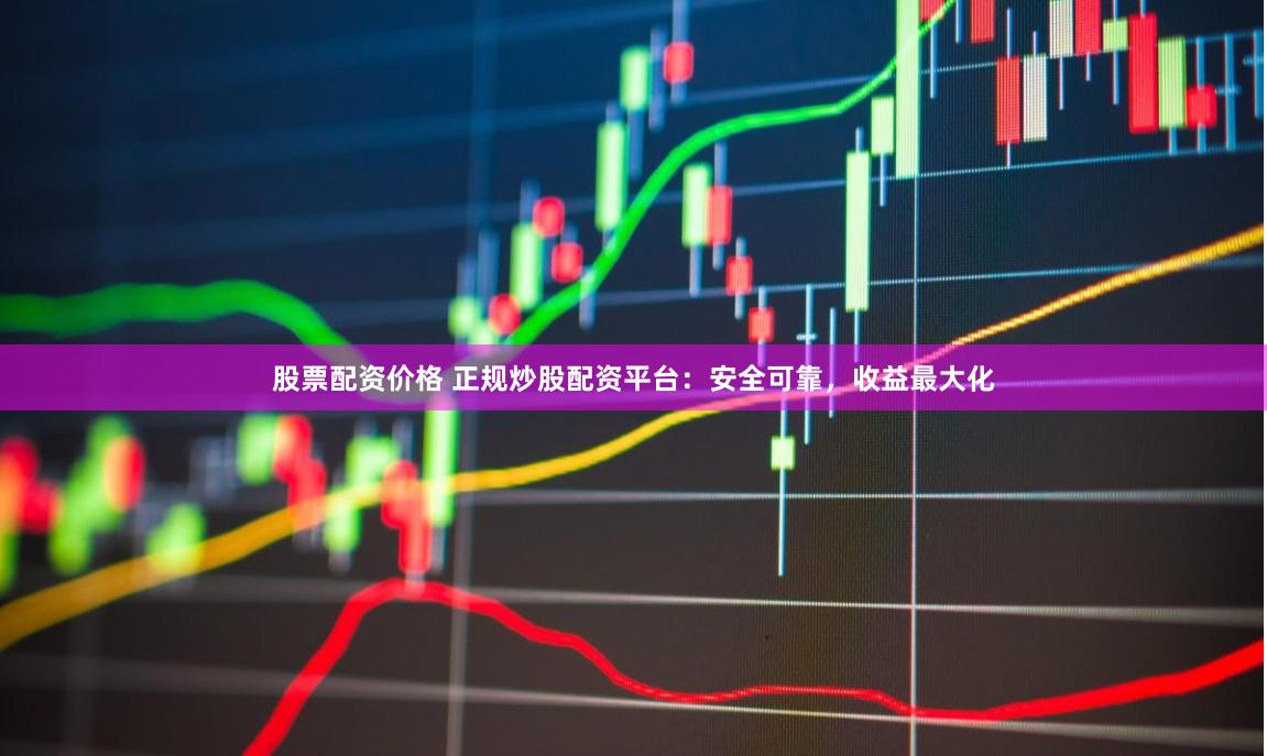 股票配资价格 正规炒股配资平台:安全可靠,收益最大化
