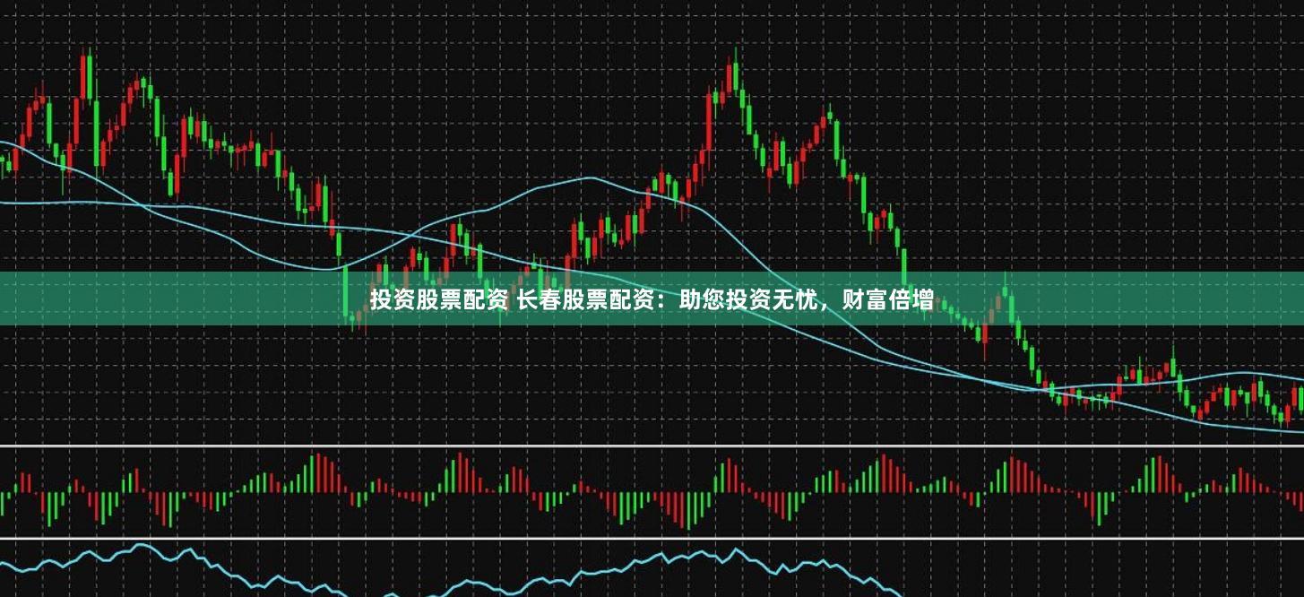 投资股票配资 长春股票配资:助您投资无忧,财富倍增