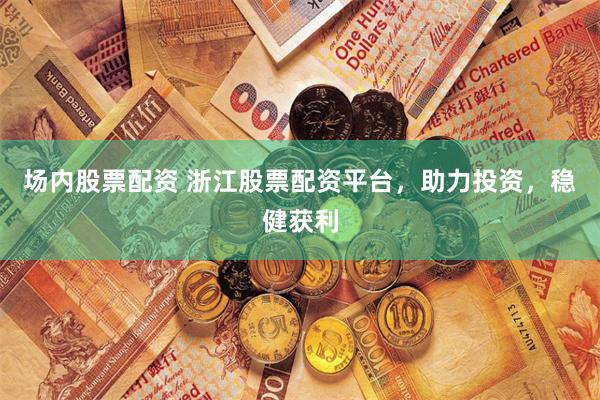 场内股票配资 浙江股票配资平台,助力投资,稳健获利