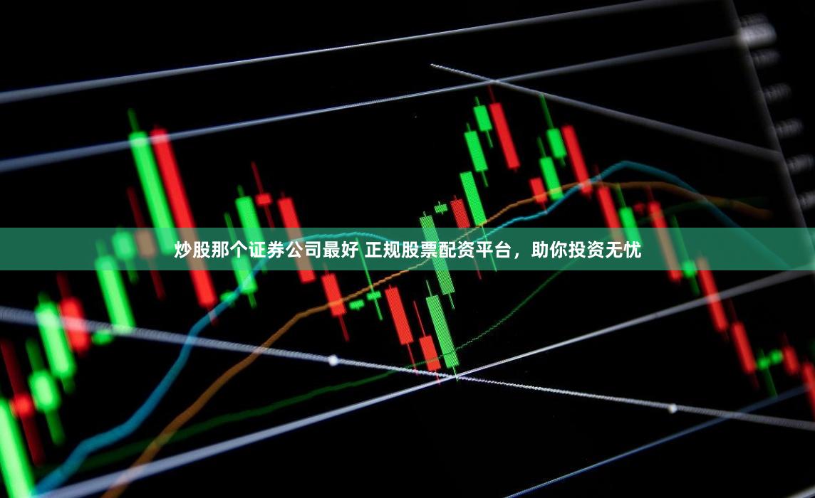 炒股那个证券公司最好 正规股票配资平台,助你投资无忧
