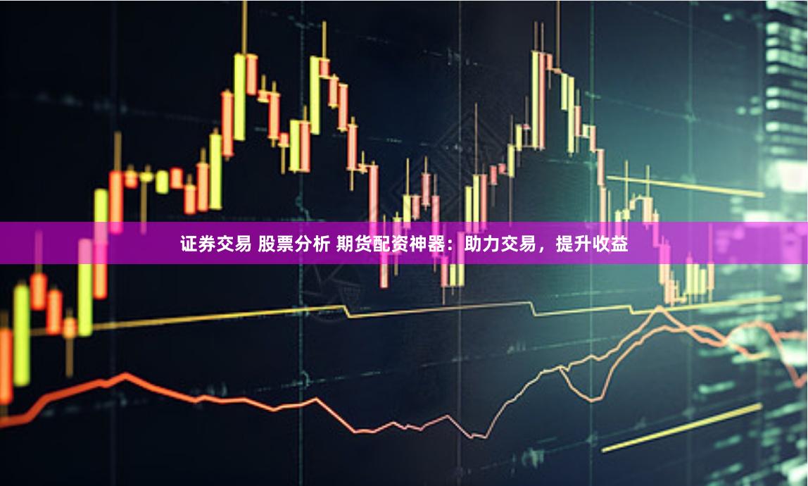 证券交易 股票分析 期货配资神器:助力交易,提升收益
