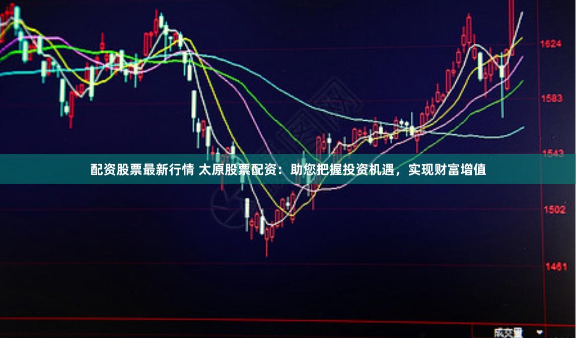 配资股票最新行情 太原股票配资:助您把握投资机遇,实现财富增值