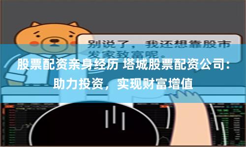 股票配资亲身经历 塔城股票配资公司：助力投资，实现财富增值