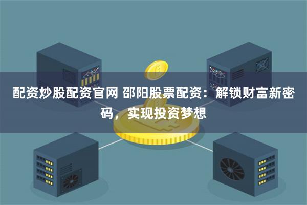 配资炒股配资官网 邵阳股票配资:解锁财富新密码,实现投资梦想