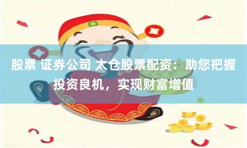 股票 证券公司 太仓股票配资:助您把握投资良机,实现财富增值