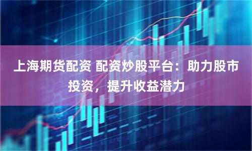 上海期货配资 配资炒股平台:助力股市投资,提升收益潜力