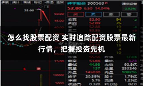 怎么找股票配资 实时追踪配资股票最新行情，把握投资先机
