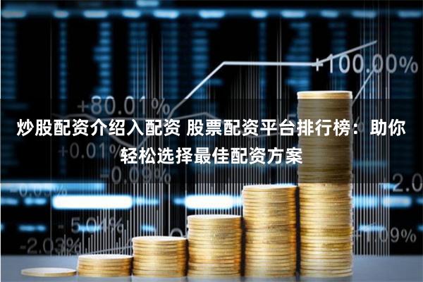 炒股配资介绍入配资 股票配资平台排行榜:助你轻松选择最佳配资方案