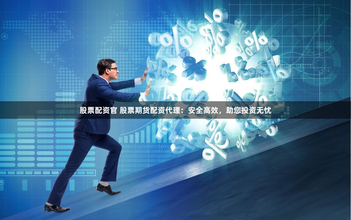 股票配资官 股票期货配资代理：安全高效，助您投资无忧