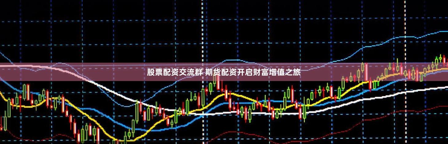 股票配资交流群 期货配资开启财富增值之旅